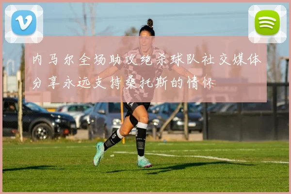 内马尔全场助攻绝杀球队社交媒体分享永远支持桑托斯的情怀