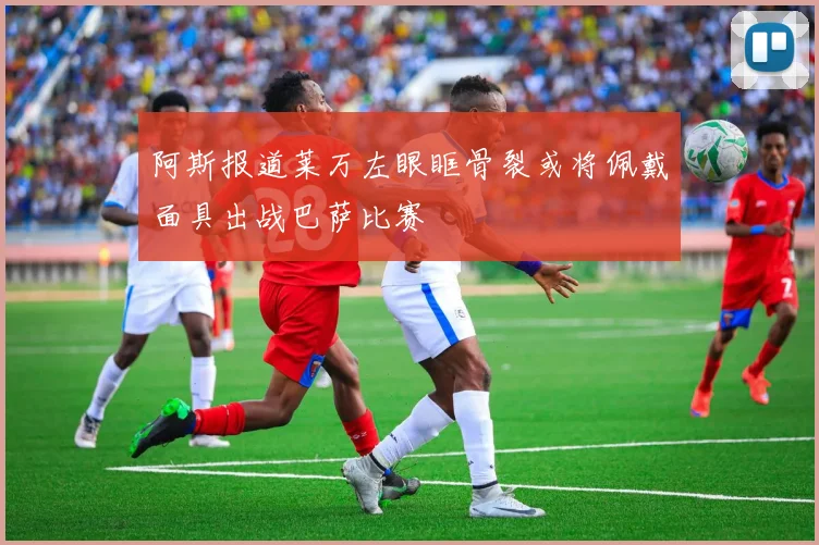 阿斯报道莱万左眼眶骨裂或将佩戴面具出战巴萨比赛