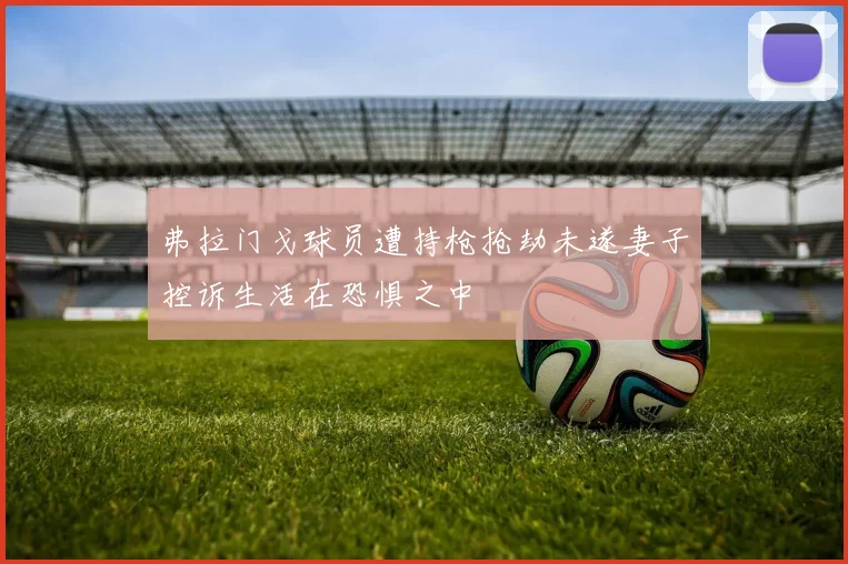 弗拉门戈球员遭持枪抢劫未遂妻子控诉生活在恐惧之中