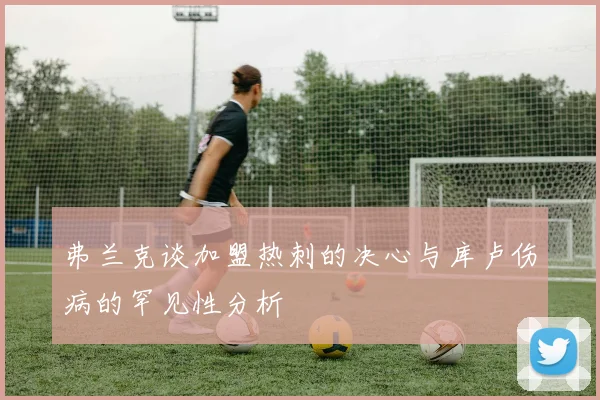 弗兰克谈加盟热刺的决心与库卢伤病的罕见性分析