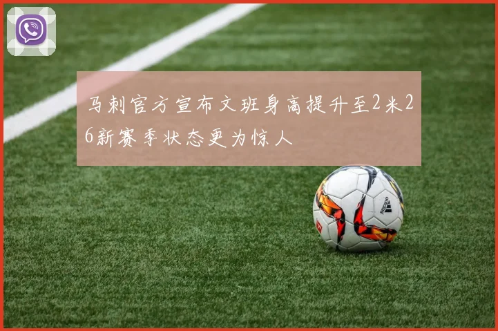 马刺官方宣布文班身高提升至2米26新赛季状态更为惊人