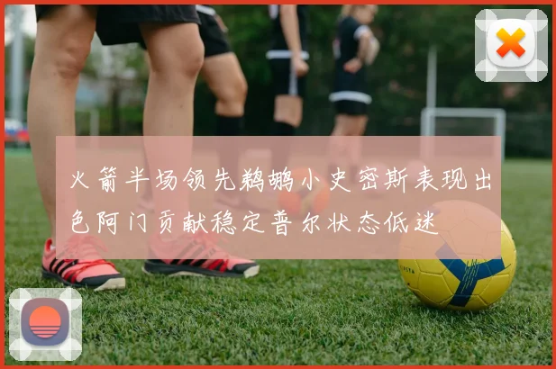 火箭半场领先鹈鹕小史密斯表现出色阿门贡献稳定普尔状态低迷