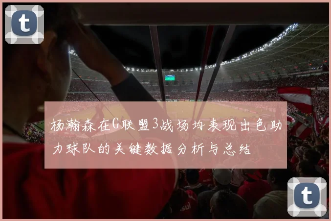 杨瀚森在G联盟3战场均表现出色助力球队的关键数据分析与总结
