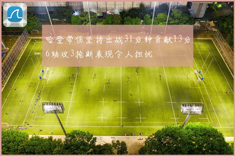 哈登带伤坚持出战31分钟贡献13分6助攻3抢断表现令人担忧