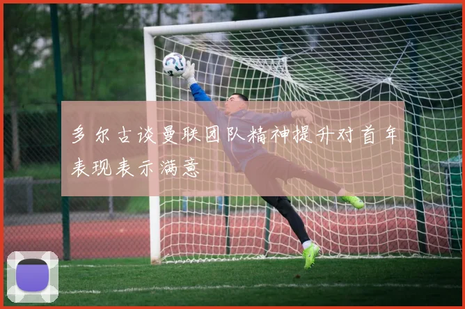 多尔古谈曼联团队精神提升对首年表现表示满意