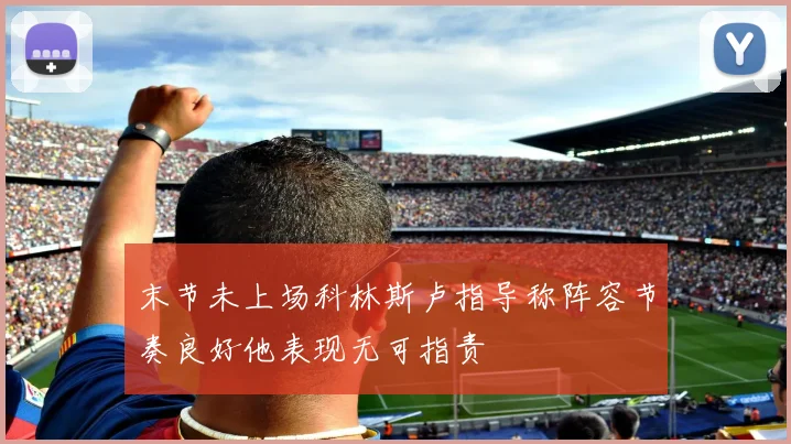 末节未上场科林斯卢指导称阵容节奏良好他表现无可指责