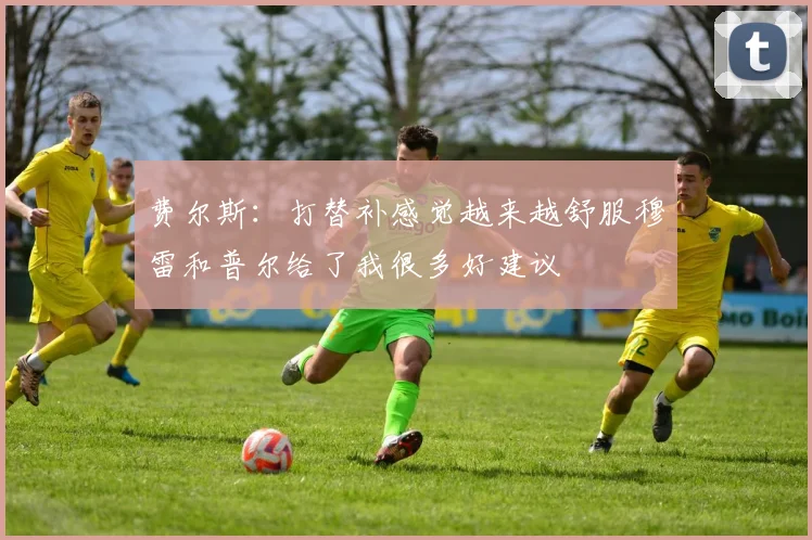 费尔斯：打替补感觉越来越舒服穆雷和普尔给了我很多好建议