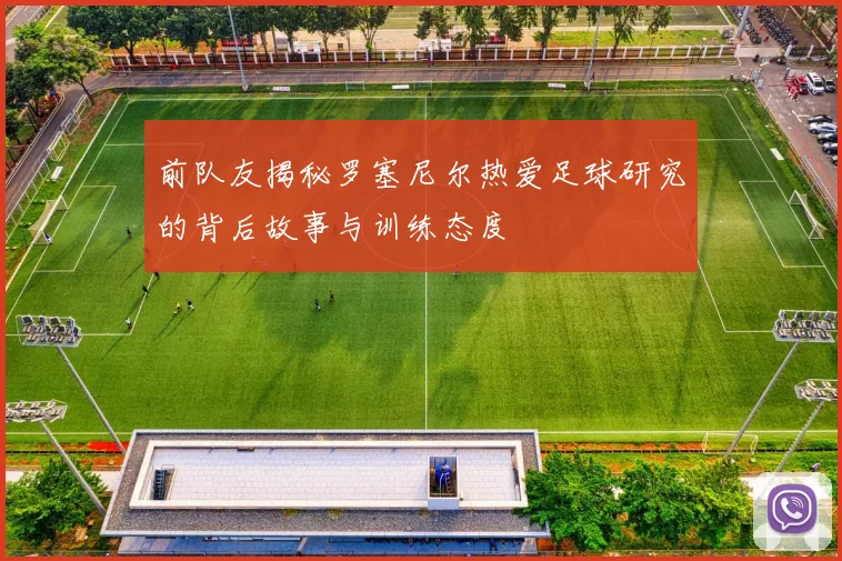 前队友揭秘罗塞尼尔热爱足球研究的背后故事与训练态度