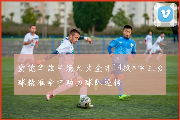 爱德华兹半场火力全开14投8中三分球精准命中助力球队逆转