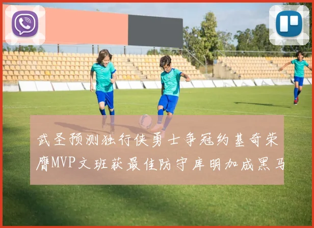 武圣预测独行侠勇士争冠约基奇荣膺MVP文班获最佳防守库明加成黑马赢家