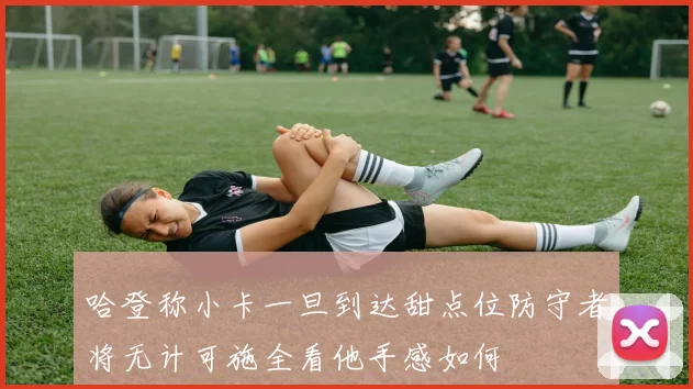 哈登称小卡一旦到达甜点位防守者将无计可施全看他手感如何