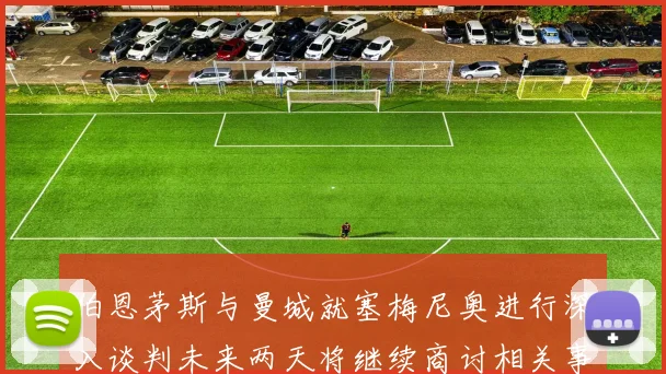 伯恩茅斯与曼城就塞梅尼奥进行深入谈判未来两天将继续商讨相关事宜