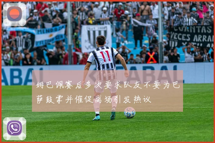 姆巴佩赛后多次要求队友不要为巴萨鼓掌并催促离场引发热议
