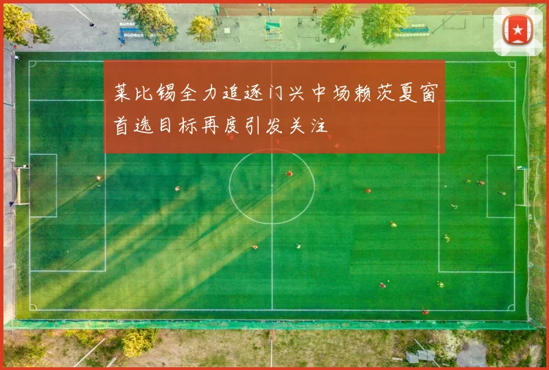 莱比锡全力追逐门兴中场赖茨夏窗首选目标再度引发关注