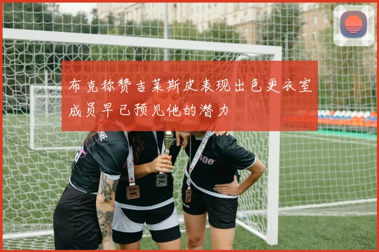 布克称赞吉莱斯皮表现出色更衣室成员早已预见他的潜力