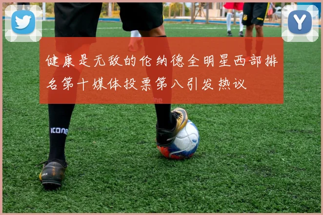 健康是无敌的伦纳德全明星西部排名第十媒体投票第八引发热议