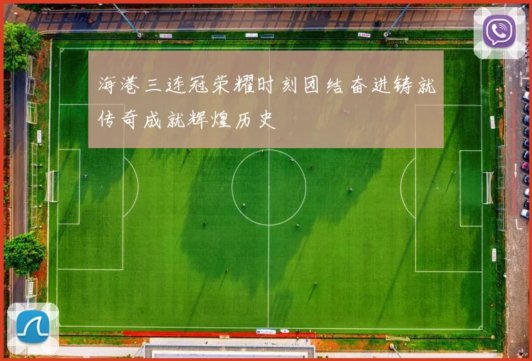 海港三连冠荣耀时刻团结奋进铸就传奇成就辉煌历史