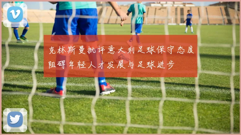 克林斯曼批评意大利足球保守态度阻碍年轻人才发展与足球进步