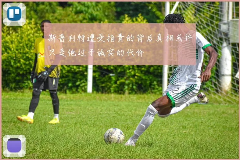 斯普利特遭受指责的背后真相或许只是他过于诚实的代价