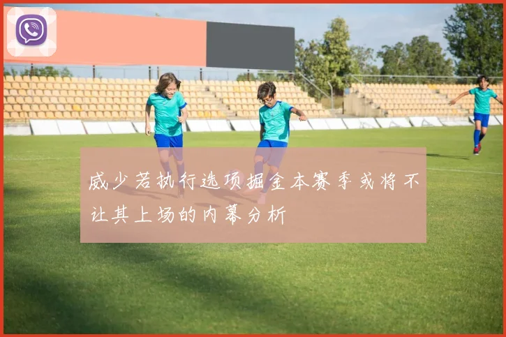威少若执行选项掘金本赛季或将不让其上场的内幕分析