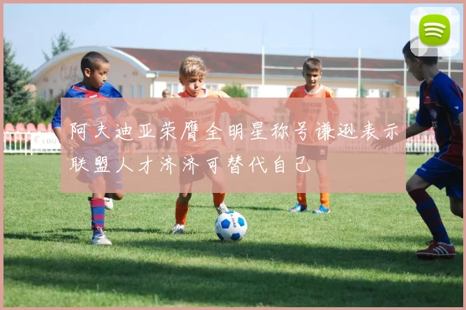 阿夫迪亚荣膺全明星称号谦逊表示联盟人才济济可替代自己