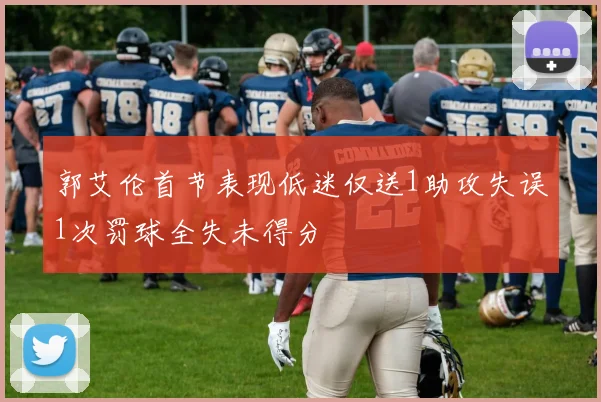 郭艾伦首节表现低迷仅送1助攻失误1次罚球全失未得分