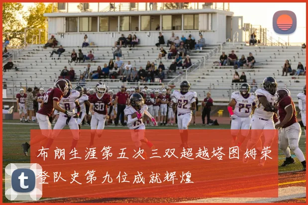 布朗生涯第五次三双超越塔图姆荣登队史第九位成就辉煌