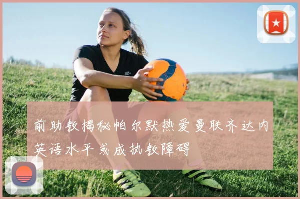 前助教揭秘帕尔默热爱曼联齐达内英语水平或成执教障碍