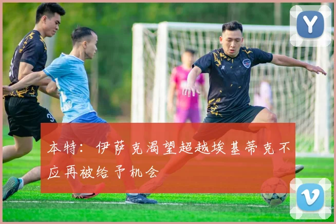 本特：伊萨克渴望超越埃基蒂克不应再被给予机会