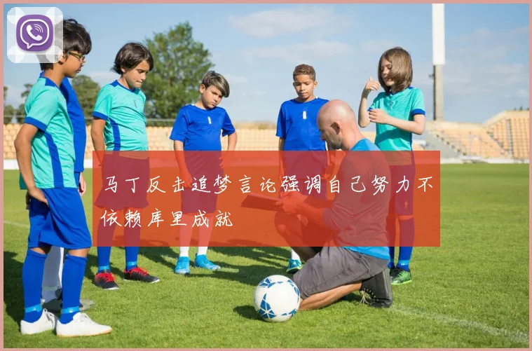 马丁反击追梦言论强调自己努力不依赖库里成就