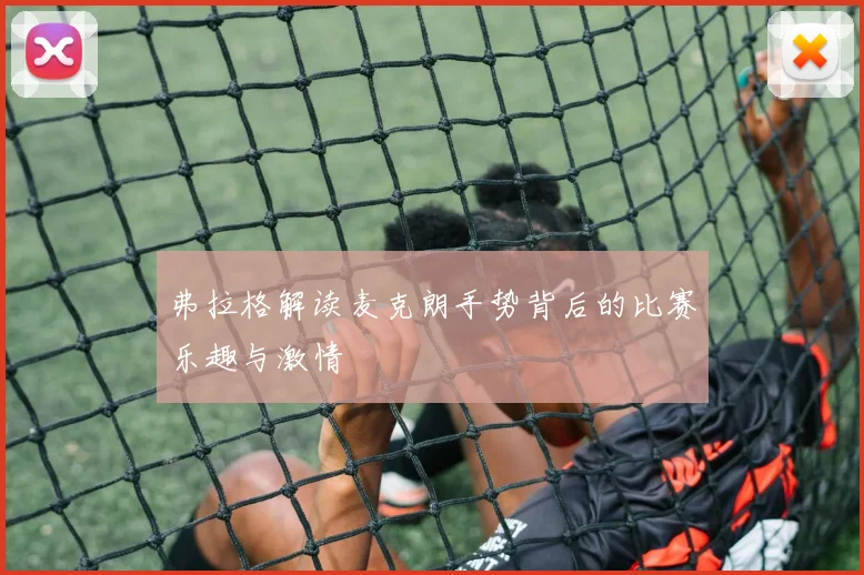 弗拉格解读麦克朗手势背后的比赛乐趣与激情