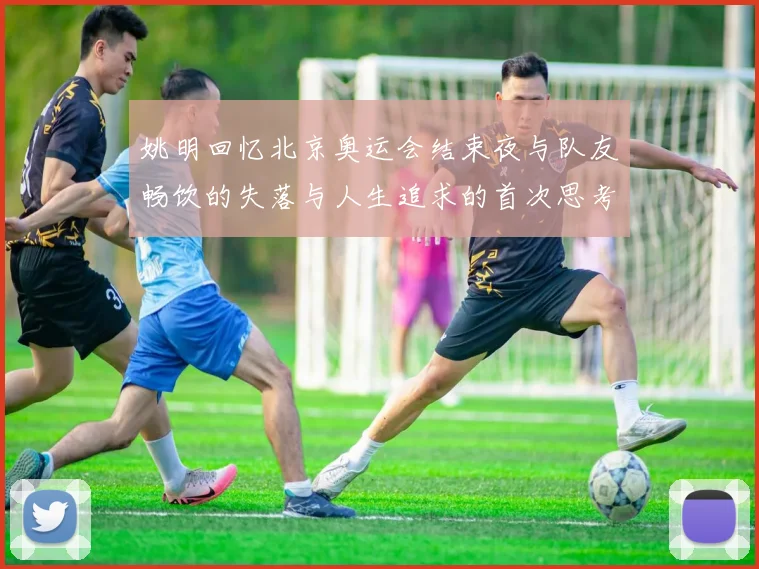 姚明回忆北京奥运会结束夜与队友畅饮的失落与人生追求的首次思考