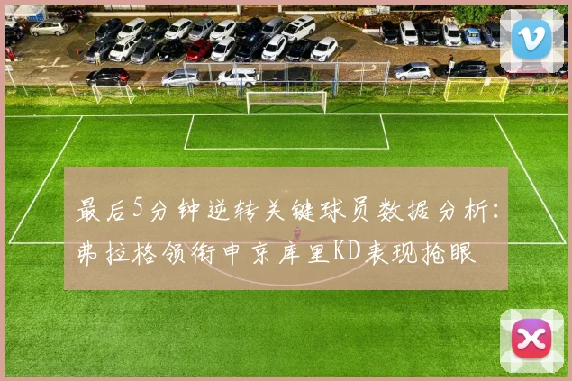 最后5分钟逆转关键球员数据分析：弗拉格领衔申京库里KD表现抢眼