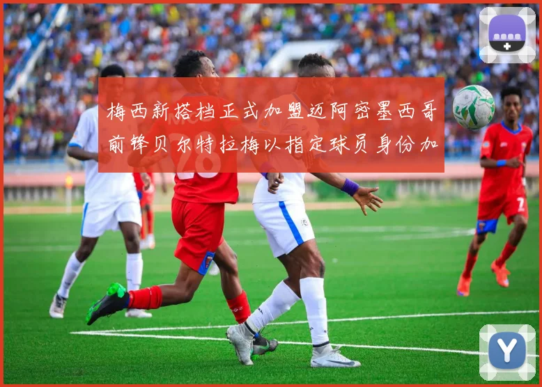 梅西新搭档正式加盟迈阿密墨西哥前锋贝尔特拉梅以指定球员身份加盟