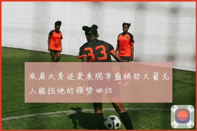浓眉大秀逆袭表现华盛顿称火箭无人能挡他的强势回归